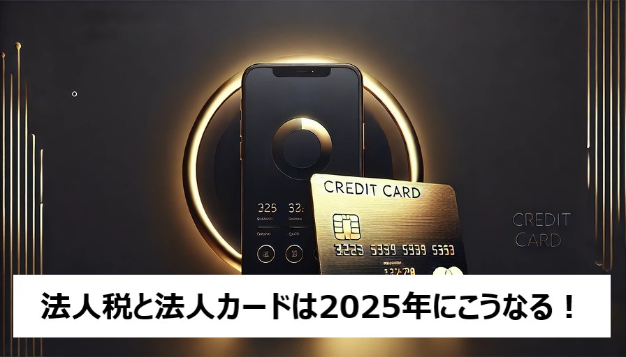 法人税と法人カードは2025年にこうなる！企業とビジネスパーソン必見のサービス＆情報まとめ